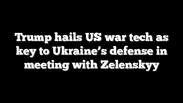 Trump hails US war tech as key to Ukraine’s defense in meeting with Zelenskyy