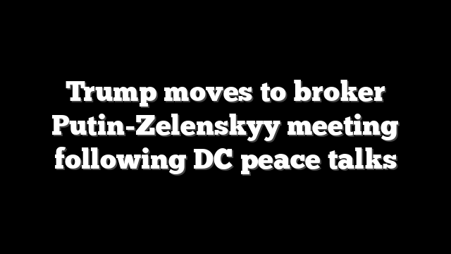 Trump moves to broker Putin-Zelenskyy meeting following DC peace talks