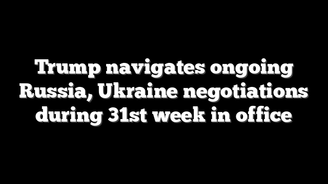 Trump navigates ongoing Russia, Ukraine negotiations during 31st week in office