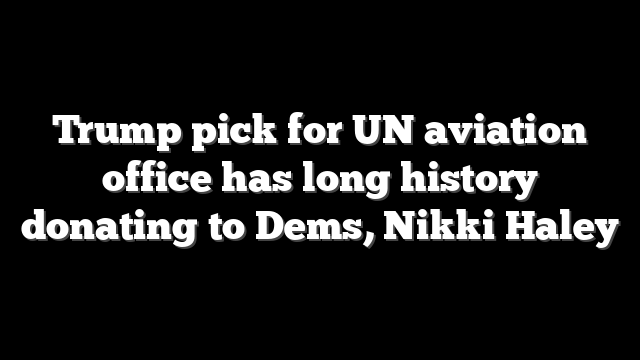Trump pick for UN aviation office has long history donating to Dems, Nikki Haley