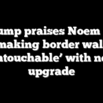 Trump praises Noem for making border wall ‘untouchable’ with new upgrade
