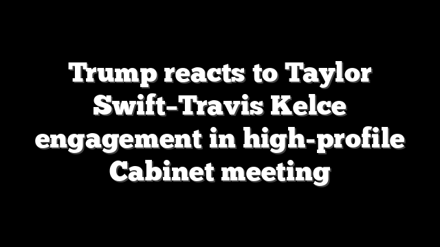 Trump reacts to Taylor Swift–Travis Kelce engagement in high-profile Cabinet meeting