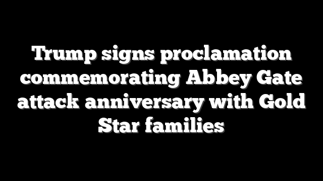 Trump signs proclamation commemorating Abbey Gate attack anniversary with Gold Star families
