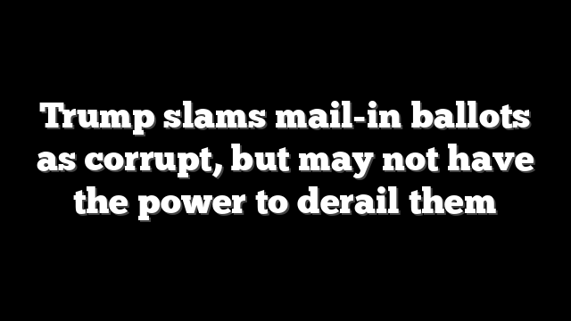 Trump slams mail-in ballots as corrupt, but may not have the power to derail them