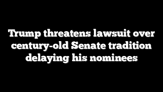 Trump threatens lawsuit over century-old Senate tradition delaying his nominees