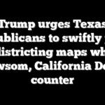 Trump urges Texas Republicans to swiftly pass redistricting maps while Newsom, California Dems counter