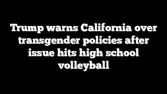 Trump warns California over transgender policies after issue hits high school volleyball