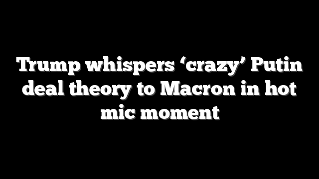 Trump whispers ‘crazy’ Putin deal theory to Macron in hot mic moment