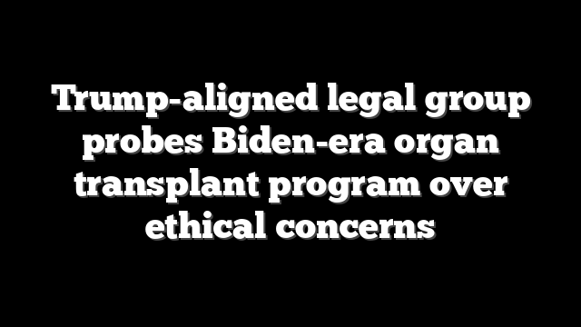 Trump-aligned legal group probes Biden-era organ transplant program over ethical concerns