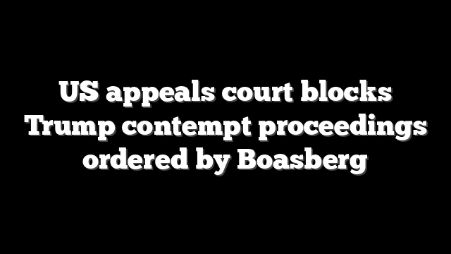 US appeals court blocks Trump contempt proceedings ordered by Boasberg