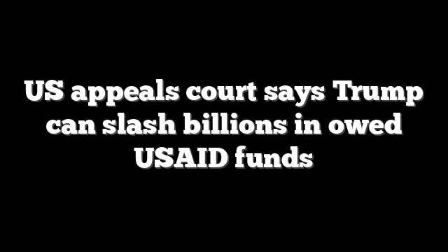 US appeals court says Trump can slash billions in owed USAID funds