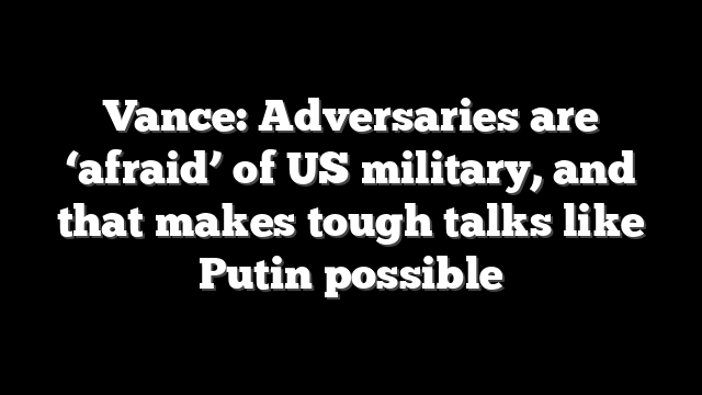 Vance: Adversaries are ‘afraid’ of US military, and that makes tough talks like Putin possible