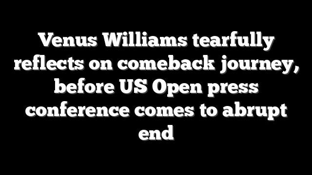 Venus Williams tearfully reflects on comeback journey, before US Open press conference comes to abrupt end