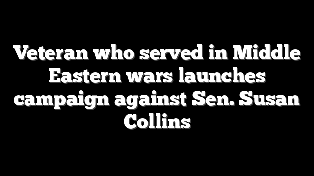 Veteran who served in Middle Eastern wars launches campaign against Sen. Susan Collins