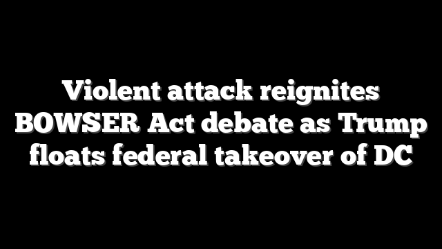 Violent attack reignites BOWSER Act debate as Trump floats federal takeover of DC
