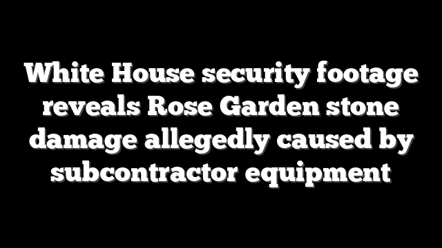 White House security footage reveals Rose Garden stone damage allegedly caused by subcontractor equipment
