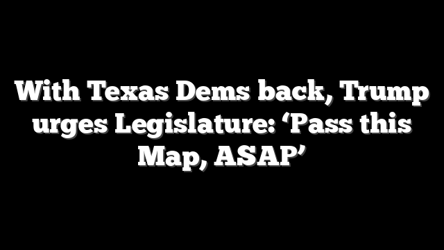 With Texas Dems back, Trump urges Legislature: ‘Pass this Map, ASAP’