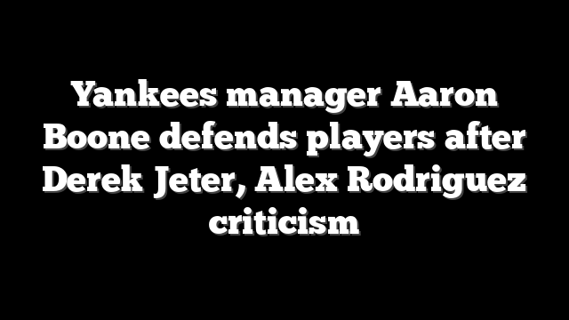 Yankees manager Aaron Boone defends players after Derek Jeter, Alex Rodriguez criticism