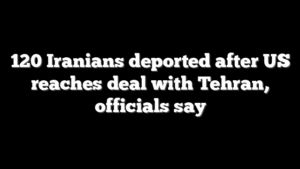 120 Iranians deported after US reaches deal with Tehran, officials say