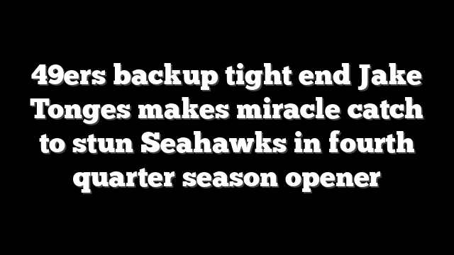 49ers backup tight end Jake Tonges makes miracle catch to stun Seahawks in fourth quarter season opener