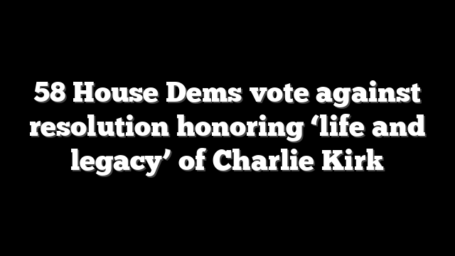 58 House Dems vote against resolution honoring ‘life and legacy’ of Charlie Kirk