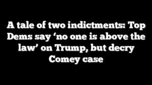 A tale of two indictments: Top Dems say ‘no one is above the law’ on Trump, but decry Comey case