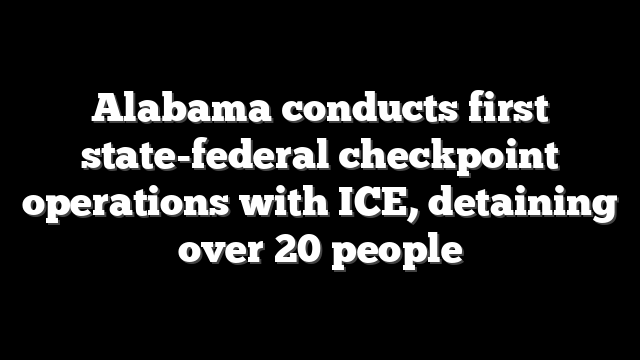 Alabama conducts first state-federal checkpoint operations with ICE, detaining over 20 people