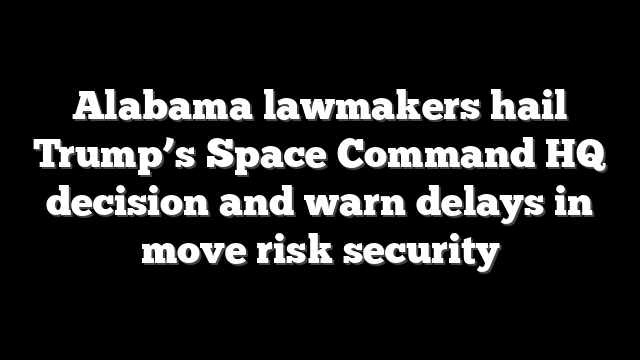 Alabama lawmakers hail Trump’s Space Command HQ decision and warn delays in move risk security