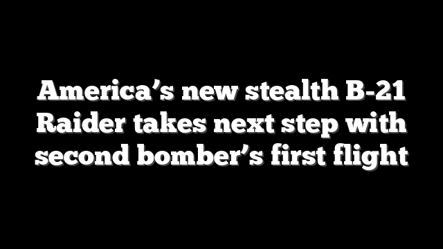 America’s new stealth B-21 Raider takes next step with second bomber’s first flight