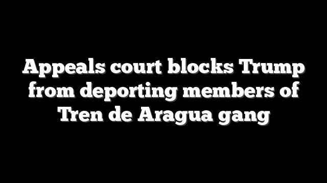 Appeals court blocks Trump from deporting members of Tren de Aragua gang