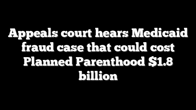 Appeals court hears Medicaid fraud case that could cost Planned Parenthood $1.8 billion