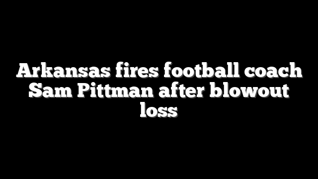 Arkansas fires football coach Sam Pittman after blowout loss