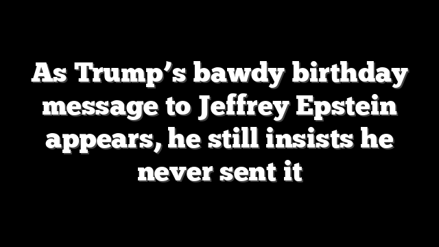 As Trump’s bawdy birthday message to Jeffrey Epstein appears, he still insists he never sent it