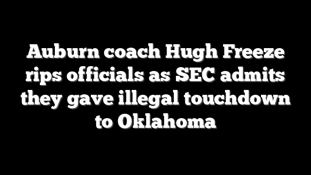 Auburn coach Hugh Freeze rips officials as SEC admits they gave illegal touchdown to Oklahoma