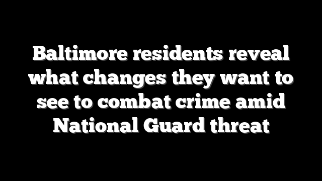 Baltimore residents reveal what changes they want to see to combat crime amid National Guard threat