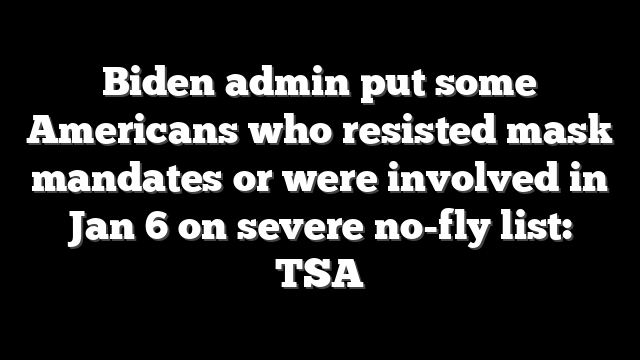 Biden admin put some Americans who resisted mask mandates or were involved in Jan 6 on severe no-fly list: TSA