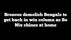 Broncos demolish Bengals to get back in win column as Bo Nix shines at home