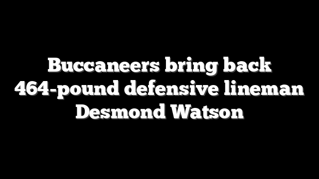 Buccaneers bring back 464-pound defensive lineman Desmond Watson