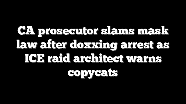CA prosecutor slams mask law after doxxing arrest as ICE raid architect warns copycats