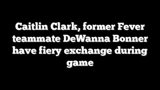 Caitlin Clark, former Fever teammate DeWanna Bonner have fiery exchange during game