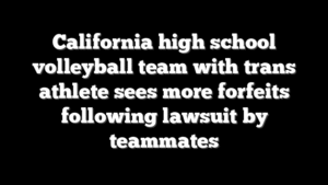 California high school volleyball team with trans athlete sees more forfeits following lawsuit by teammates