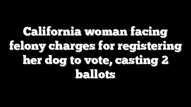 California woman facing felony charges for registering her dog to vote, casting 2 ballots