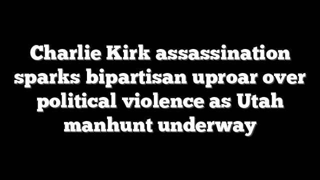 Charlie Kirk assassination sparks bipartisan uproar over political violence as Utah manhunt underway