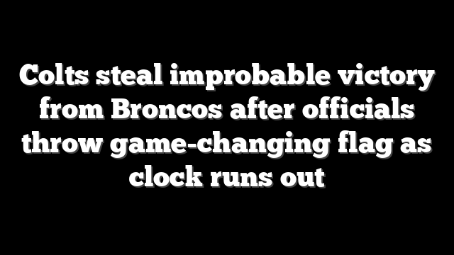 Colts steal improbable victory from Broncos after officials throw game-changing flag as clock runs out