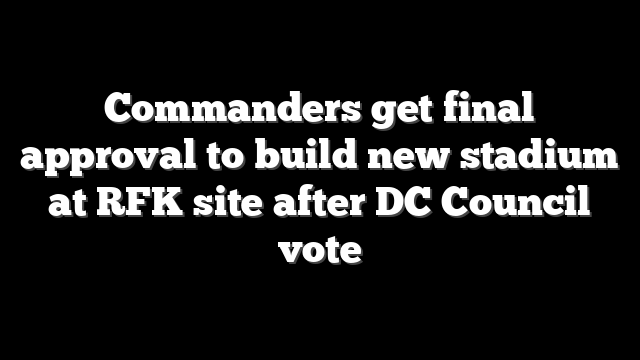 Commanders get final approval to build new stadium at RFK site after DC Council vote
