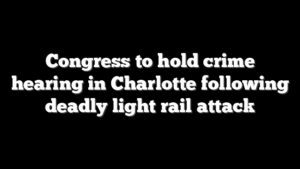 Congress to hold crime hearing in Charlotte following deadly light rail attack