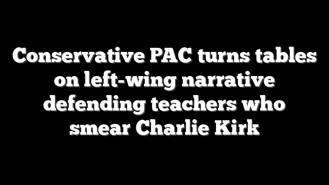 Conservative PAC turns tables on left-wing narrative defending teachers who smear Charlie Kirk