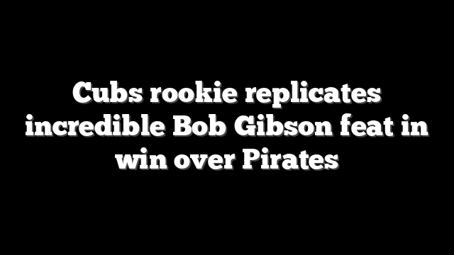 Cubs rookie replicates incredible Bob Gibson feat in win over Pirates