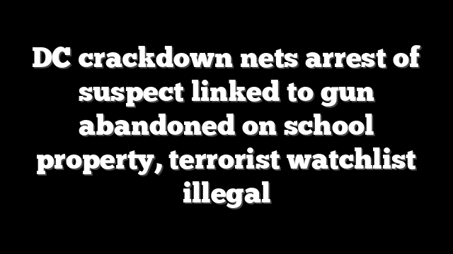DC crackdown nets arrest of suspect linked to gun abandoned on school property, terrorist watchlist illegal