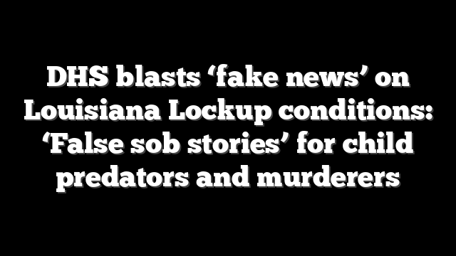 DHS blasts ‘fake news’ on Louisiana Lockup conditions: ‘False sob stories’ for child predators and murderers